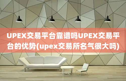 UPEX交易平台靠谱吗UPEX交易平台的优势(upex交易所名气很大吗)