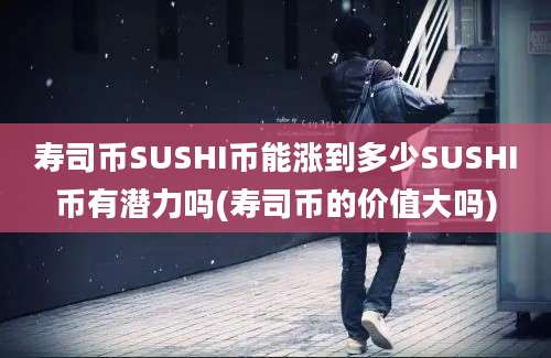 寿司币SUSHI币能涨到多少SUSHI币有潜力吗(寿司币的价值大吗)