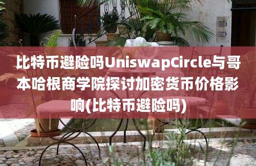 比特币避险吗UniswapCircle与哥本哈根商学院探讨加密货币价格影响(比特币避险吗)