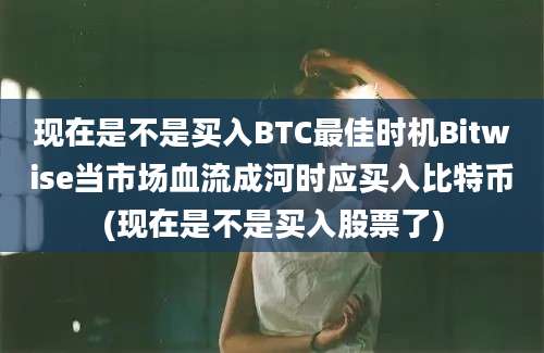 现在是不是买入BTC最佳时机Bitwise当市场血流成河时应买入比特币(现在是不是买入股票了)