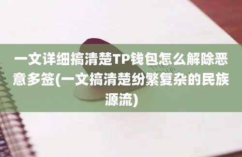 一文详细搞清楚TP钱包怎么解除恶意多签(一文搞清楚纷繁复杂的民族源流)