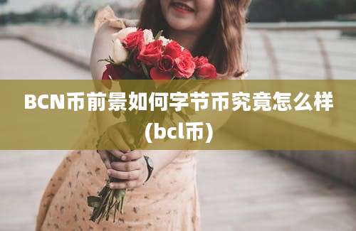 BCN币前景如何字节币究竟怎么样(bcl币)