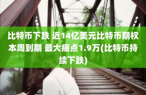 比特币下跌 近14亿美元比特币期权本周到期 最大痛点1.9万(比特币持续下跌)