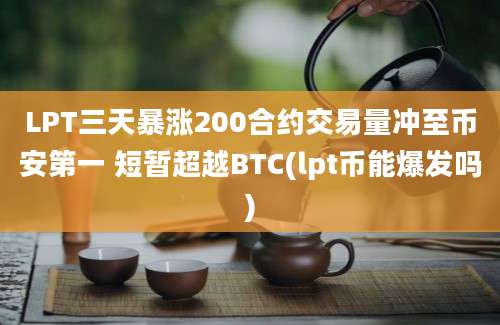 LPT三天暴涨200合约交易量冲至币安第一 短暂超越BTC(lpt币能爆发吗)