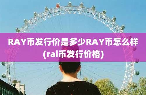 RAY币发行价是多少RAY币怎么样(rai币发行价格)