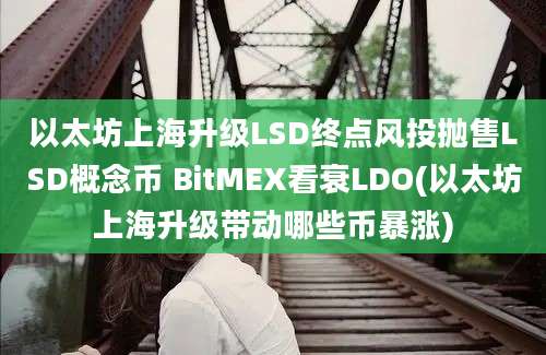 以太坊上海升级LSD终点风投抛售LSD概念币 BitMEX看衰LDO(以太坊上海升级带动哪些币暴涨)