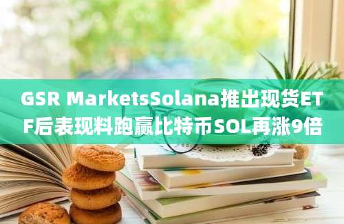 GSR MarketsSolana推出现货ETF后表现料跑赢比特币SOL再涨9倍