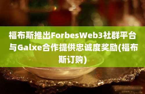 福布斯推出ForbesWeb3社群平台 与Galxe合作提供忠诚度奖励(福布斯订购)