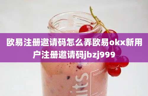 欧易注册邀请码怎么弄欧易okx新用户注册邀请码jbzj999