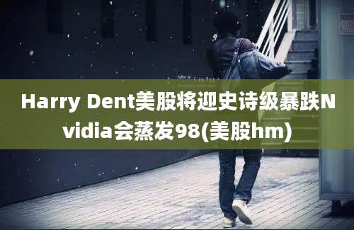 Harry Dent美股将迎史诗级暴跌Nvidia会蒸发98(美股hm)