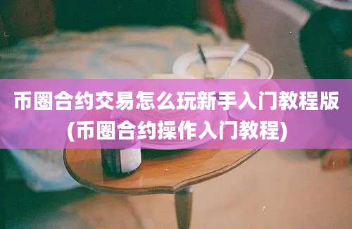 币圈合约交易怎么玩新手入门教程版(币圈合约操作入门教程)