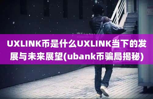 UXLINK币是什么UXLINK当下的发展与未来展望(ubank币骗局揭秘)