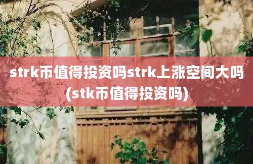 strk币值得投资吗strk上涨空间大吗(stk币值得投资吗)