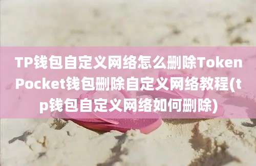 TP钱包自定义网络怎么删除TokenPocket钱包删除自定义网络教程(tp钱包自定义网络如何删除)