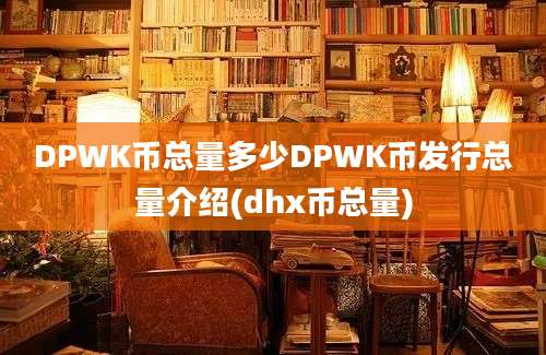 DPWK币总量多少DPWK币发行总量介绍(dhx币总量)