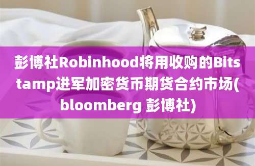 彭博社Robinhood将用收购的Bitstamp进军加密货币期货合约市场(bloomberg 彭博社)