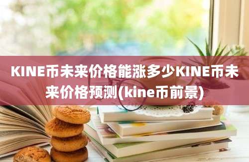 KINE币未来价格能涨多少KINE币未来价格预测(kine币前景)