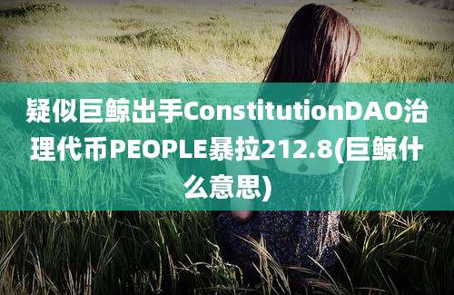 疑似巨鲸出手ConstitutionDAO治理代币PEOPLE暴拉212.8(巨鲸什么意思)