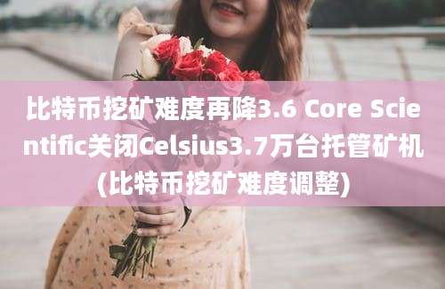 比特币挖矿难度再降3.6 Core Scientific关闭Celsius3.7万台托管矿机(比特币挖矿难度调整)