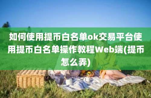 如何使用提币白名单ok交易平台使用提币白名单操作教程Web端(提币怎么弄)