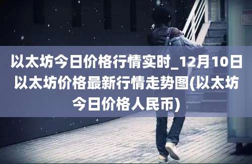 以太坊今日价格行情实时_12月10日以太坊价格最新行情走势图(以太坊今日价格人民币)