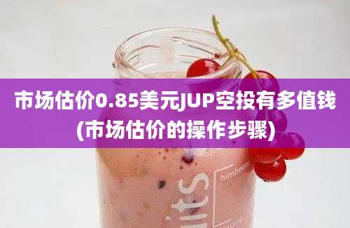 市场估价0.85美元JUP空投有多值钱(市场估价的操作步骤)