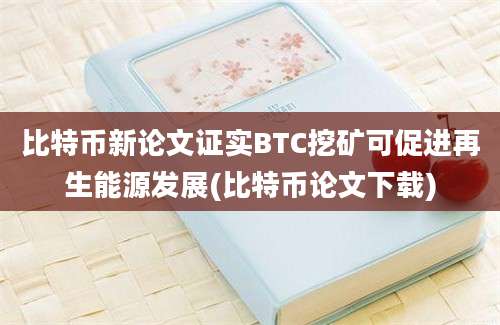 比特币新论文证实BTC挖矿可促进再生能源发展(比特币论文下载)