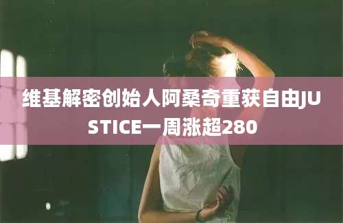 维基解密创始人阿桑奇重获自由JUSTICE一周涨超280