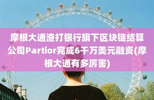 摩根大通渣打银行旗下区块链结算公司Partior完成6千万美元融资(摩根大通有多厉害)