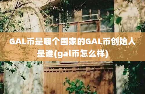 GAL币是哪个国家的GAL币创始人是谁(gal币怎么样)