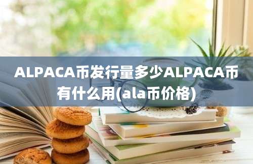 ALPACA币发行量多少ALPACA币有什么用(ala币价格)