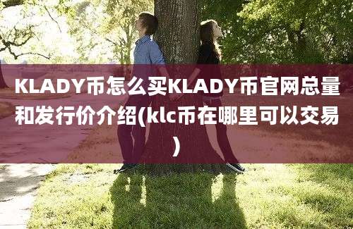 KLADY币怎么买KLADY币官网总量和发行价介绍(klc币在哪里可以交易)