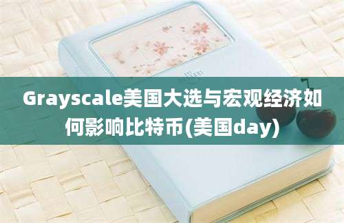 Grayscale美国大选与宏观经济如何影响比特币(美国day)