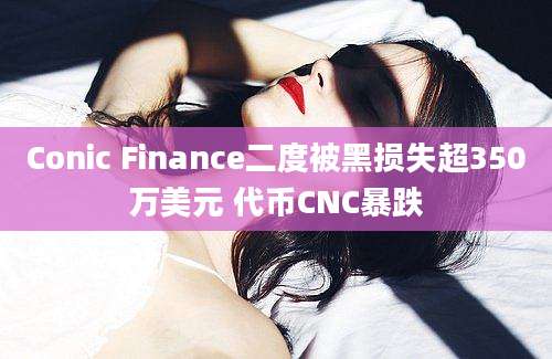 Conic Finance二度被黑损失超350万美元 代币CNC暴跌