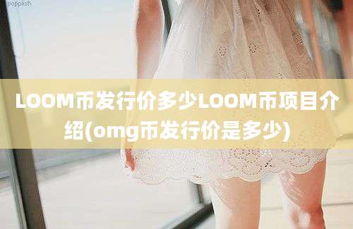 LOOM币发行价多少LOOM币项目介绍(omg币发行价是多少)