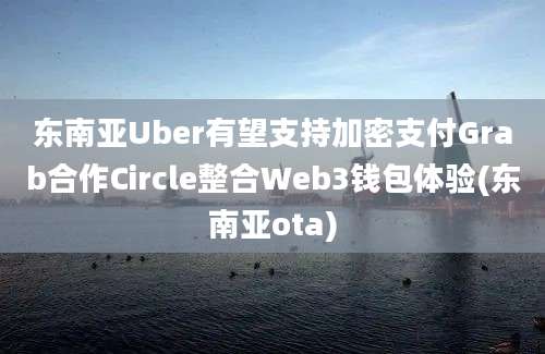 东南亚Uber有望支持加密支付Grab合作Circle整合Web3钱包体验(东南亚ota)