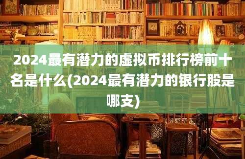 2024最有潜力的虚拟币排行榜前十名是什么(2024最有潜力的银行股是哪支)