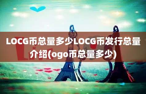 LOCG币总量多少LOCG币发行总量介绍(ogo币总量多少)