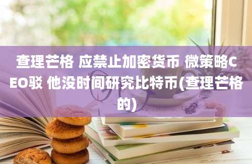 查理芒格 应禁止加密货币 微策略CEO驳 他没时间研究比特币(查理芒格的)