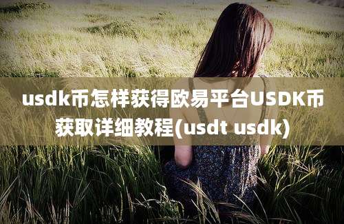 usdk币怎样获得欧易平台USDK币获取详细教程(usdt usdk)