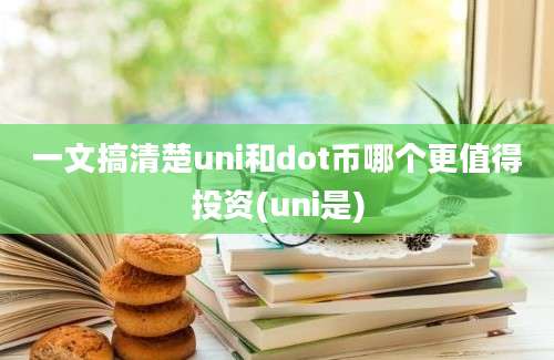 一文搞清楚uni和dot币哪个更值得投资(uni是)