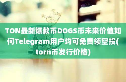 TON最新爆款币DOGS币未来价值如何Telegram用户均可免费领空投(torn币发行价格)