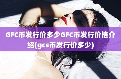 GFC币发行价多少GFC币发行价格介绍(gcs币发行价多少)