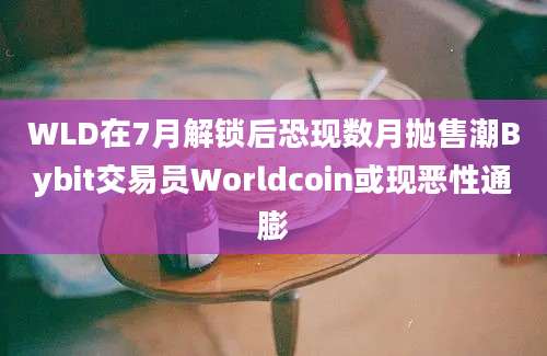 WLD在7月解锁后恐现数月抛售潮Bybit交易员Worldcoin或现恶性通膨