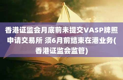 香港证监会月底前未提交VASP牌照申请交易所 须6月前结束在港业务(香港证监会监管)