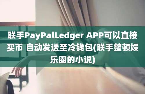 联手PayPalLedger APP可以直接买币 自动发送至冷钱包(联手整顿娱乐圈的小说)