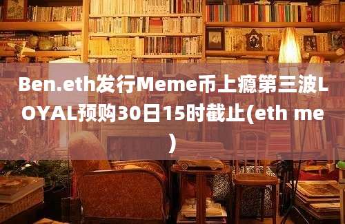 Ben.eth发行Meme币上瘾第三波LOYAL预购30日15时截止(eth me)