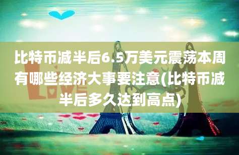 比特币减半后6.5万美元震荡本周有哪些经济大事要注意(比特币减半后多久达到高点)