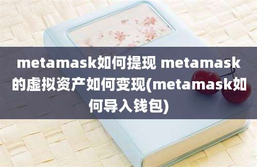 metamask如何提现 metamask的虚拟资产如何变现(metamask如何导入钱包)