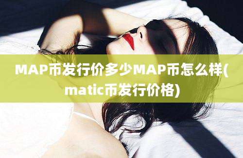 MAP币发行价多少MAP币怎么样(matic币发行价格)